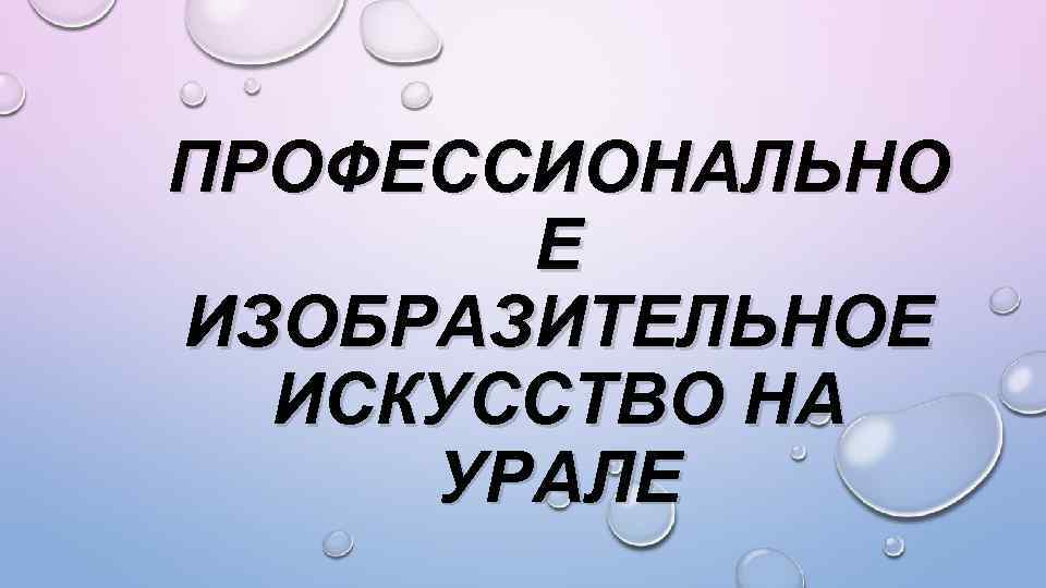ПРОФЕССИОНАЛЬНО Е ИЗОБРАЗИТЕЛЬНОЕ ИСКУССТВО НА УРАЛЕ 