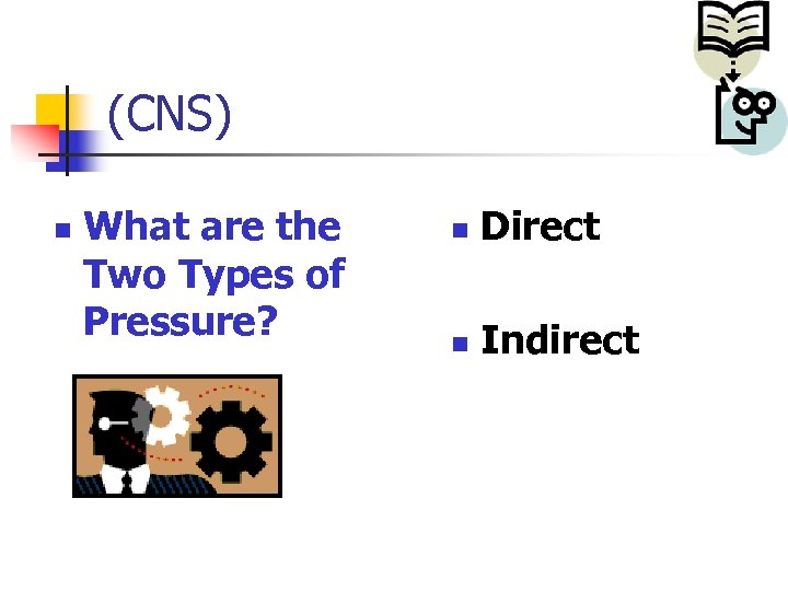 (CNS) n What are the Two Types of Pressure? n Direct n Indirect 