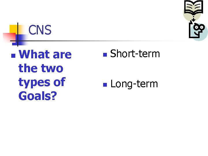 CNS n What are the two types of Goals? n Short-term n Long-term 