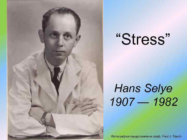 “Stress” Hans Selye 1907 — 1982 Фотография предоставлена проф. Paul J. Rosch 