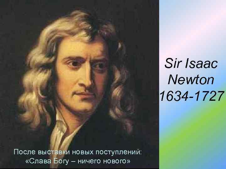 Sir Isaac Newton 1634 -1727 После выставки новых поступлений: «Слава Богу – ничего нового»