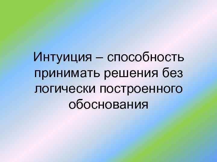 Интуиция – способность принимать решения без логически построенного обоснования 