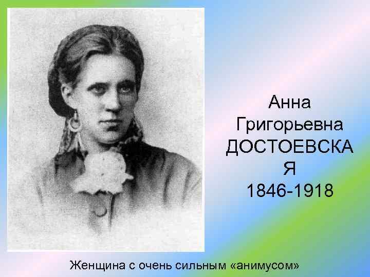 Анна Григорьевна ДОСТОЕВСКА Я 1846 -1918 Женщина с очень сильным «анимусом» 