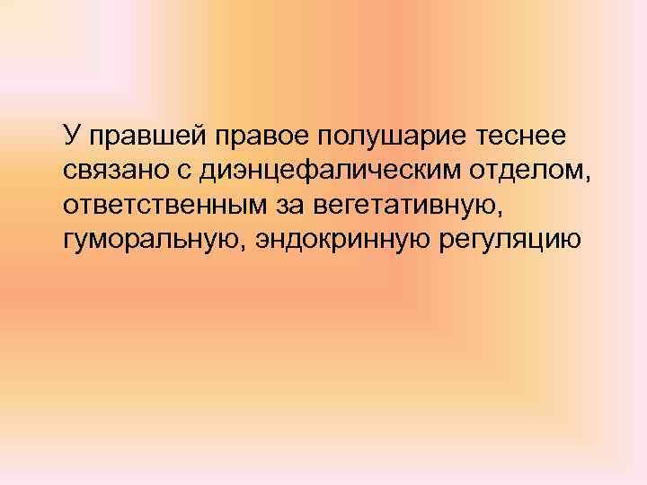 У правшей правое полушарие теснее связано с диэнцефалическим отделом, ответственным за вегетативную, гуморальную, эндокринную