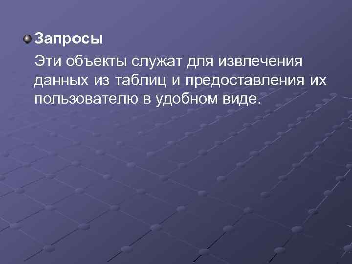 Запросы Эти объекты служат для извлечения данных из таблиц и предоставления их пользователю в