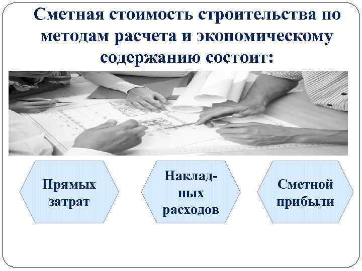 Сметная стоимость строительства по методам расчета и экономическому содержанию состоит: Прямых затрат Накладных расходов