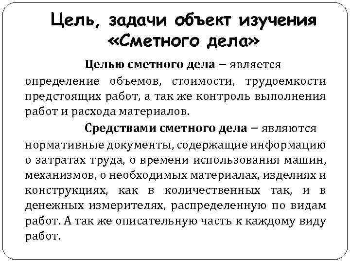 Цель, задачи объект изучения «Сметного дела» Целью сметного дела − является определение объемов, стоимости,