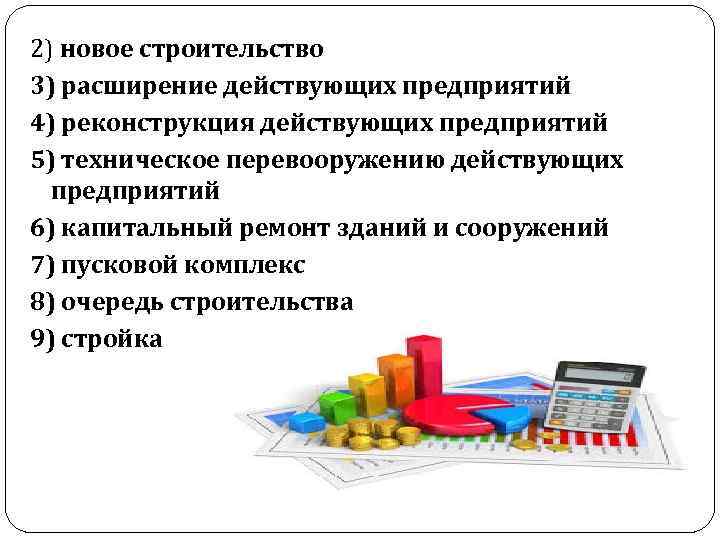 2) новое строительство 3) расширение действующих предприятий 4) реконструкция действующих предприятий 5) техническое перевооружению