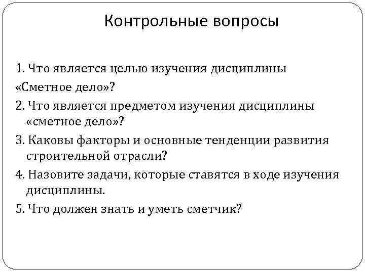 Контрольные вопросы 1. Что является целью изучения дисциплины «Сметное дело» ? 2. Что является