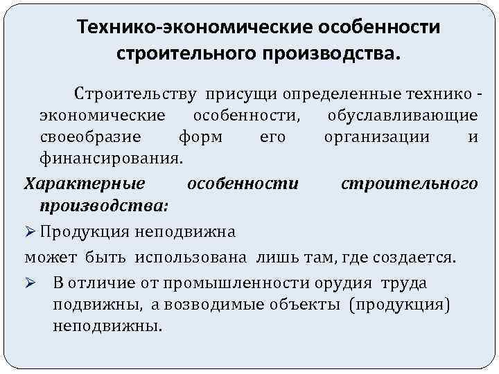 Технико-экономические особенности строительного производства. Строительству присущи определенные технико экономические особенности, обуславливающие своеобразие форм его