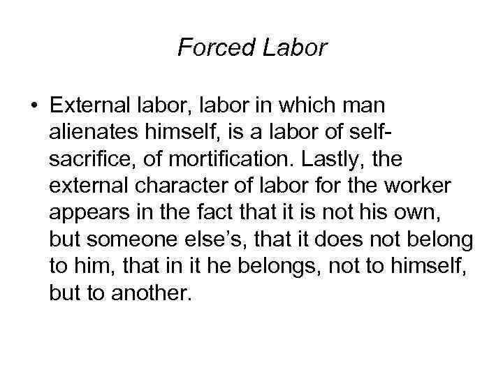 Forced Labor • External labor, labor in which man alienates himself, is a labor