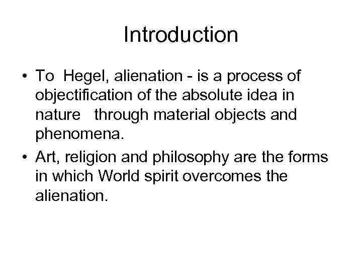 Introduction • To Hegel, alienation - is a process of objectification of the absolute