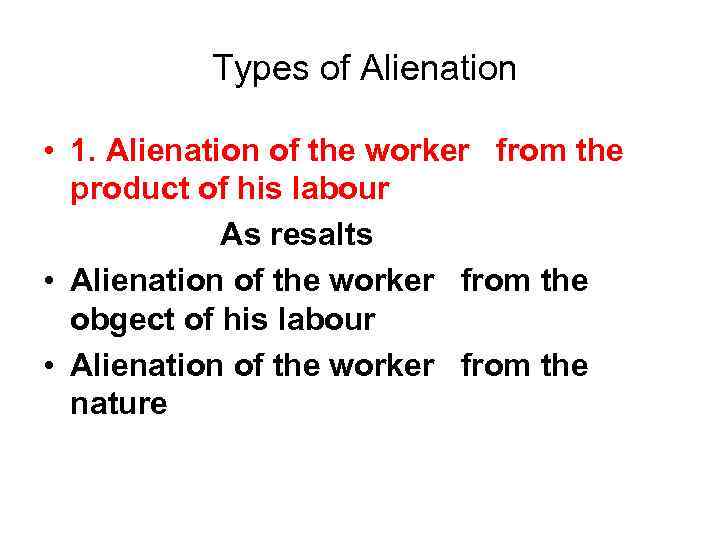 Types of Alienation • 1. Alienation of the worker from the product of his