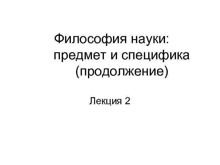 Философия науки: предмет и специфика (продолжение) Лекция 2 