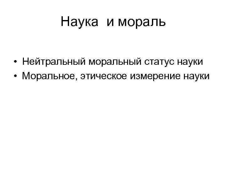 Наука и мораль • Нейтральный моральный статус науки • Моральное, этическое измерение науки 