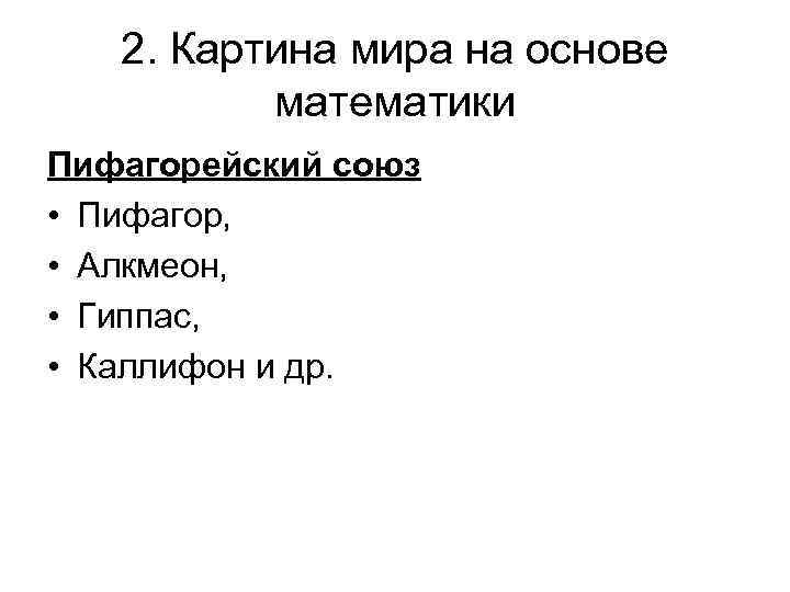 2. Картина мира на основе математики Пифагорейский союз • Пифагор, • Алкмеон, • Гиппас,