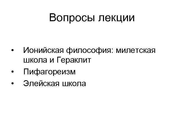 Вопросы лекции • • • Ионийская философия: милетская школа и Гераклит Пифагореизм Элейская школа