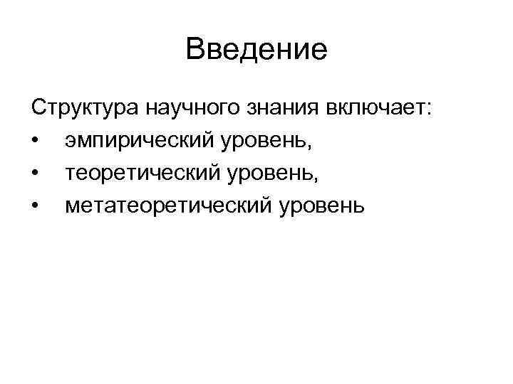 Введение Структура научного знания включает: • эмпирический уровень, • теоретический уровень, • метатеоретический уровень
