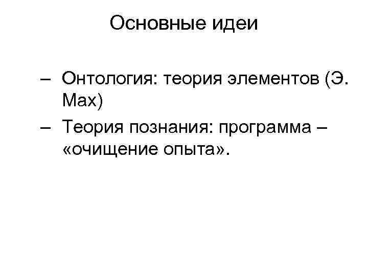 Основные идеи – Онтология: теория элементов (Э. Мах) – Теория познания: программа – «очищение