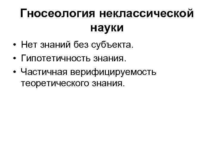 Гносеология неклассической науки • Нет знаний без субъекта. • Гипотетичность знания. • Частичная верифицируемость