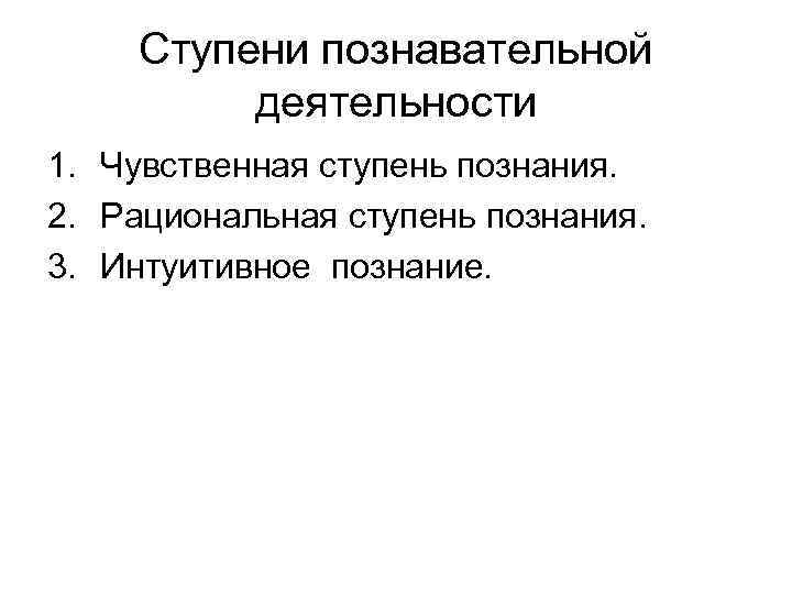 Ступени познавательной деятельности 1. Чувственная ступень познания. 2. Рациональная ступень познания. 3. Интуитивное познание.