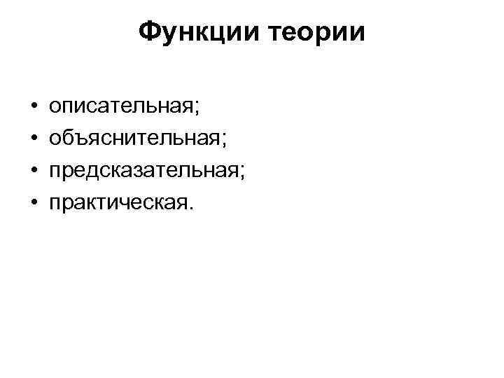 Функции теории • • описательная; объяснительная; предсказательная; практическая. 