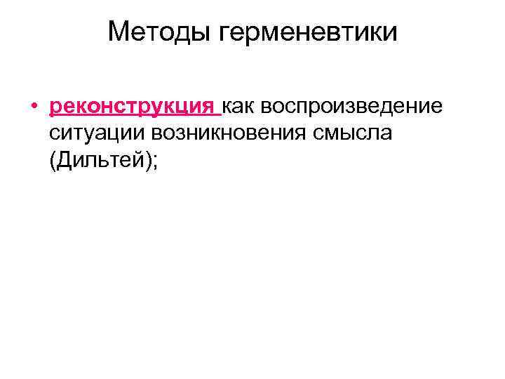 Методы герменевтики • реконструкция как воспроизведение ситуации возникновения смысла (Дильтей); 