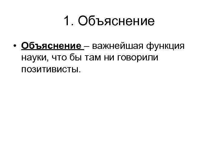 1. Объяснение • Объяснение – важнейшая функция науки, что бы там ни говорили позитивисты.