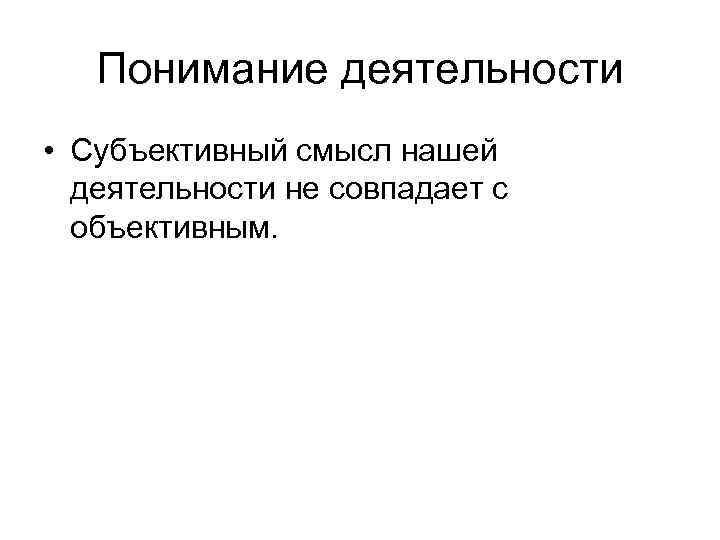 Понимание деятельности • Субъективный смысл нашей деятельности не совпадает с объективным. 