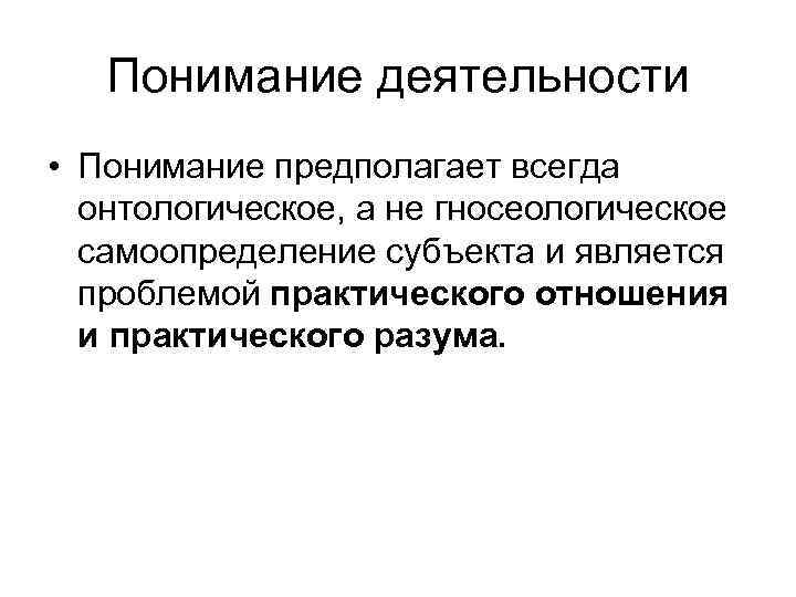Понимание деятельности • Понимание предполагает всегда онтологическое, а не гносеологическое самоопределение субъекта и является