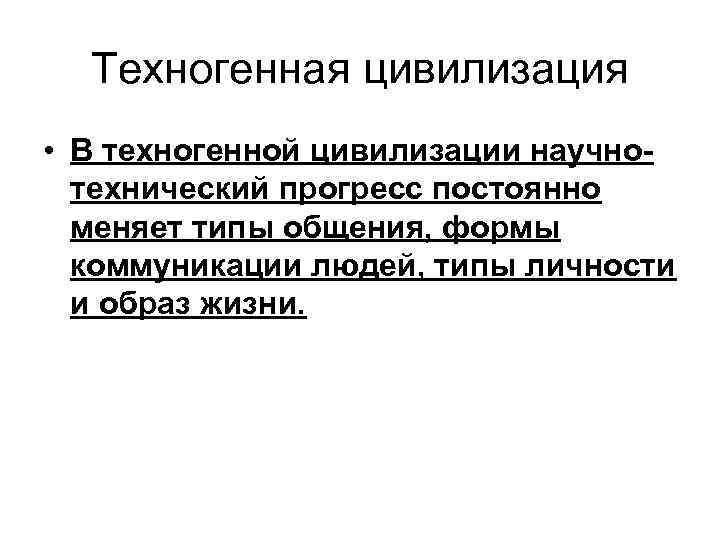 Техногенная цивилизация • В техногенной цивилизации научнотехнический прогресс постоянно меняет типы общения, формы коммуникации