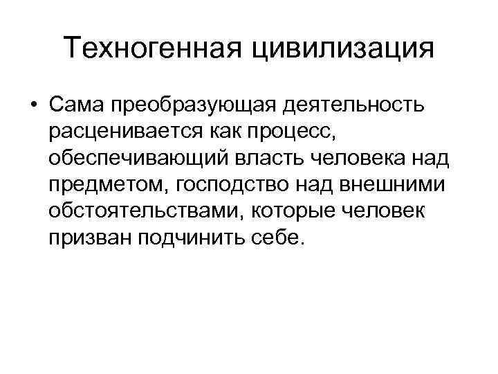 Техногенная цивилизация • Сама преобразующая деятельность расценивается как процесс, обеспечивающий власть человека над предметом,