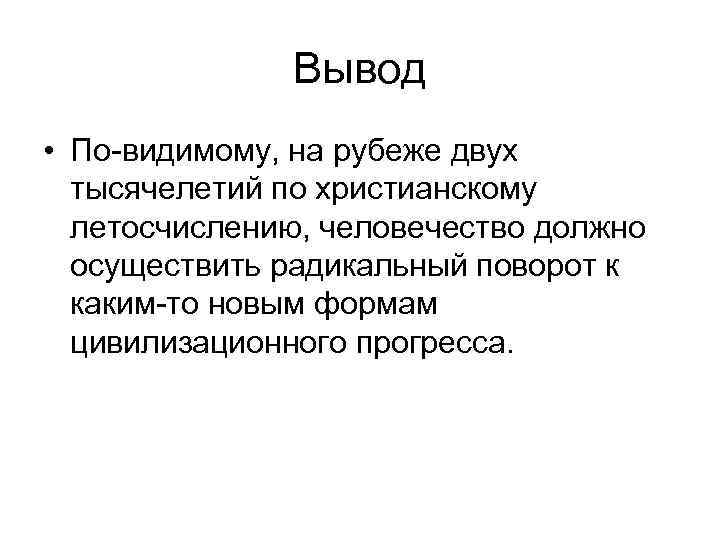 Вывод • По-видимому, на рубеже двух тысячелетий по христианскому летосчислению, человечество должно осуществить радикальный