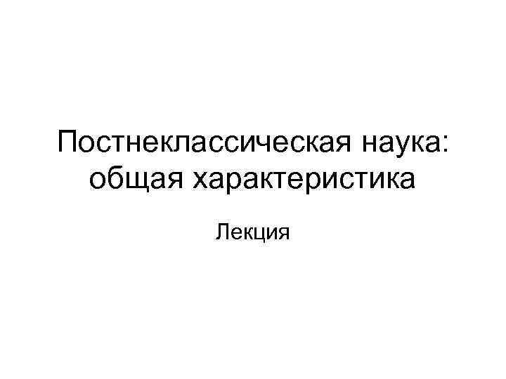 Постнеклассическая наука: общая характеристика Лекция 