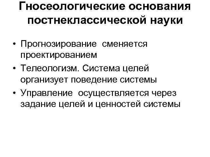 Гносеологические основания постнеклассической науки • Прогнозирование сменяется проектированием • Телеологизм. Система целей организует поведение