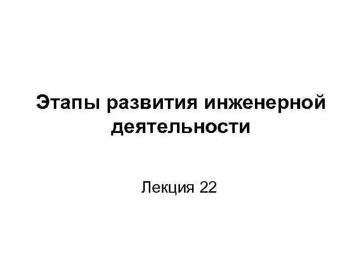 Этапы развития инженерной деятельности Лекция 22 