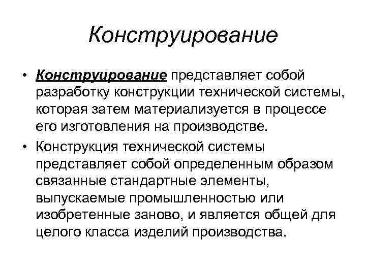 Конструирование • Конструирование представляет собой разработку конструкции технической системы, которая затем материализуется в процессе