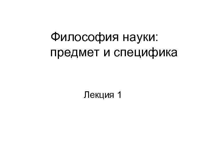 Философия науки: предмет и специфика Лекция 1 
