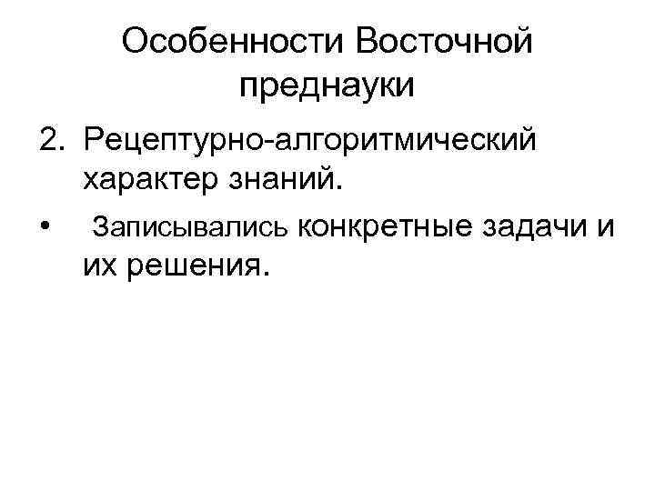 Особенности Восточной преднауки 2. Рецептурно-алгоритмический характер знаний. • Записывались конкретные задачи и их решения.