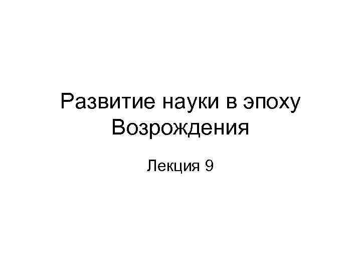 Развитие науки в эпоху Возрождения Лекция 9 