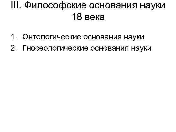 III. Философские основания науки 18 века 1. Онтологические основания науки 2. Гносеологические основания науки