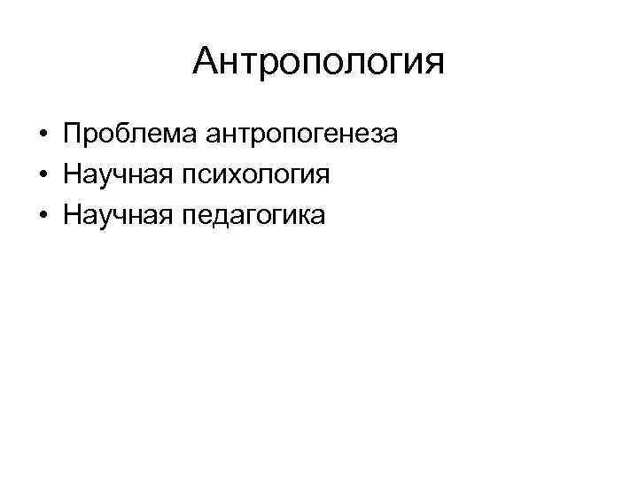 Антропология • Проблема антропогенеза • Научная психология • Научная педагогика 