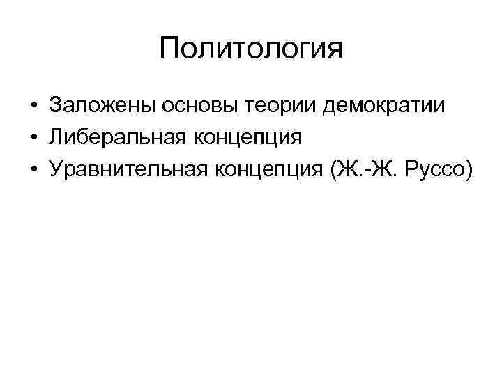 Политология • Заложены основы теории демократии • Либеральная концепция • Уравнительная концепция (Ж. -Ж.