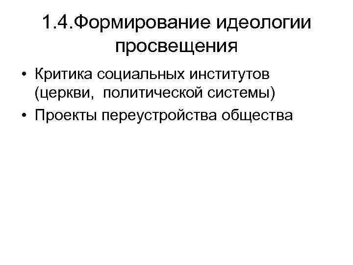 1. 4. Формирование идеологии просвещения • Критика социальных институтов (церкви, политической системы) • Проекты