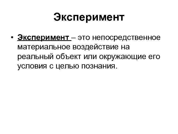 Эксперимент • Эксперимент – это непосредственное материальное воздействие на реальный объект или окружающие его