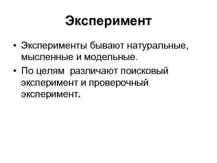 Эксперимент • Эксперименты бывают натуральные, мысленные и модельные. • По целям различают поисковый эксперимент