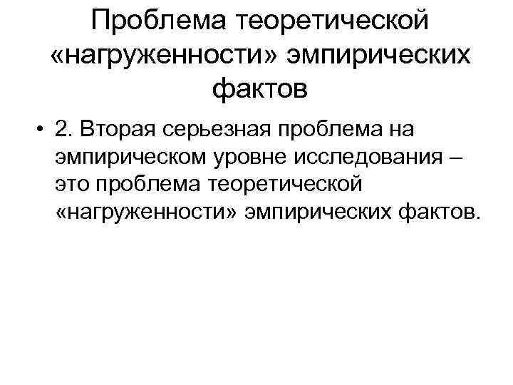 Проблема теоретической «нагруженности» эмпирических фактов • 2. Вторая серьезная проблема на эмпирическом уровне исследования