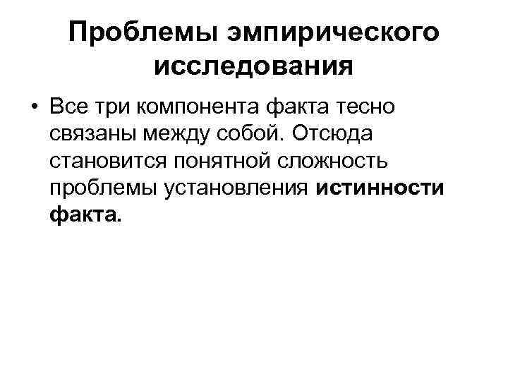 Проблемы эмпирического исследования • Все три компонента факта тесно связаны между собой. Отсюда становится