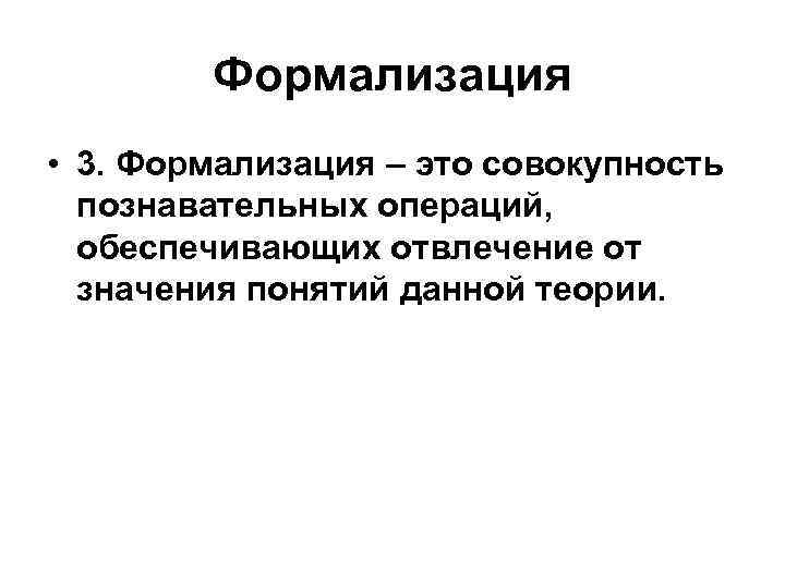 Формализация • 3. Формализация – это совокупность познавательных операций, обеспечивающих отвлечение от значения понятий