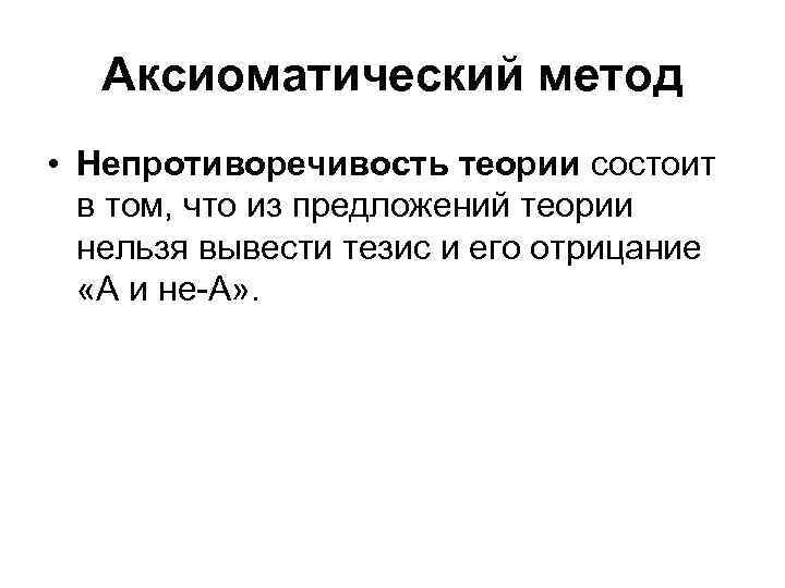 Аксиоматический метод • Непротиворечивость теории состоит в том, что из предложений теории нельзя вывести